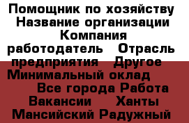 Помощник по хозяйству › Название организации ­ Компания-работодатель › Отрасль предприятия ­ Другое › Минимальный оклад ­ 30 000 - Все города Работа » Вакансии   . Ханты-Мансийский,Радужный г.